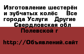 Изготовление шестерён и зубчатых колёс. - Все города Услуги » Другие   . Свердловская обл.,Полевской г.